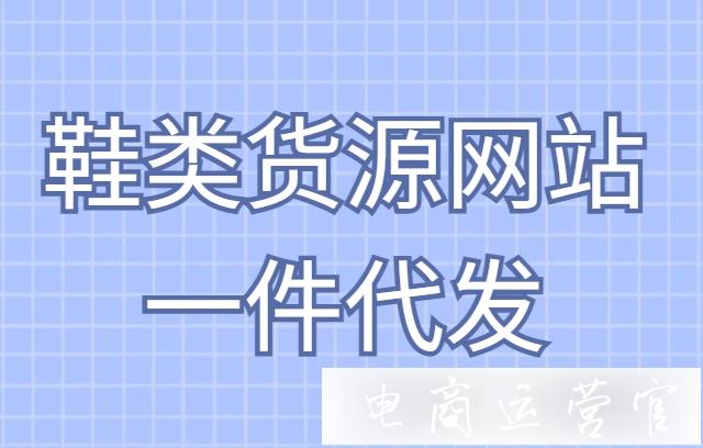 支持一件代發(fā)的鞋類貨源網(wǎng)站有哪些?線上鞋類貨源批發(fā)網(wǎng)站在哪找?